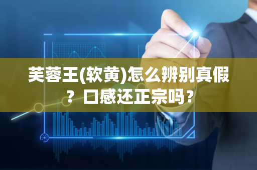 芙蓉王(软黄)怎么辨别真假？口感还正宗吗？